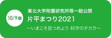 2021年10月9日（土）東北大学附置研究所等一般公開 片平まつり2021 ?いまこそ見つめよう 科学のチカラ?